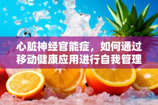 心脏神经官能症，如何通过移动健康应用进行自我管理与监测？
