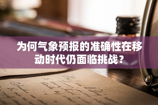 为何气象预报的准确性在移动时代仍面临挑战？