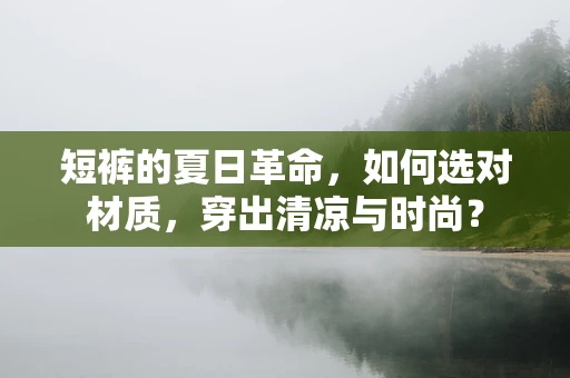 短裤的夏日革命，如何选对材质，穿出清凉与时尚？