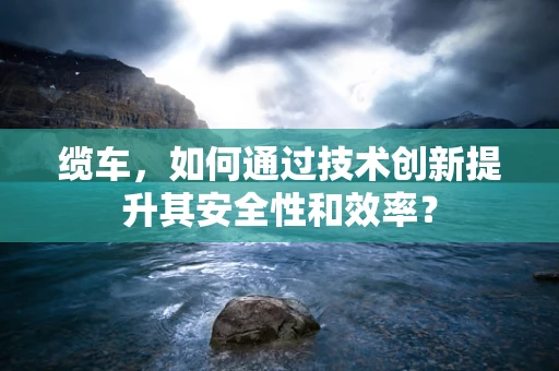 缆车，如何通过技术创新提升其安全性和效率？