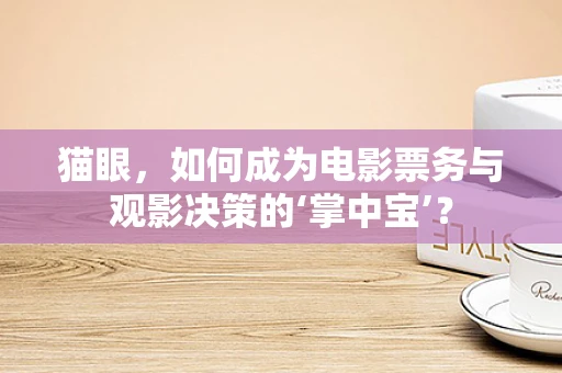 猫眼，如何成为电影票务与观影决策的‘掌中宝’？
