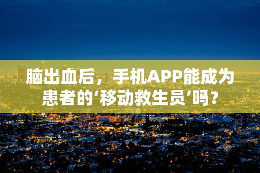 脑出血后，手机APP能成为患者的‘移动救生员’吗？