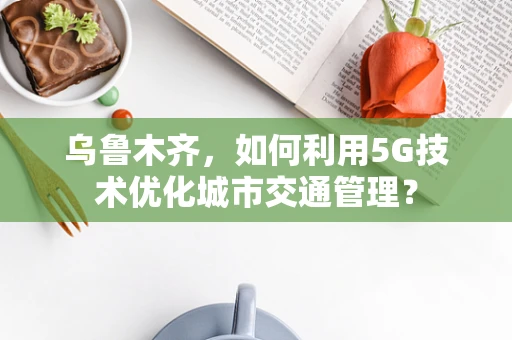 乌鲁木齐，如何利用5G技术优化城市交通管理？