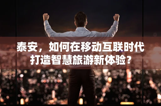 泰安，如何在移动互联时代打造智慧旅游新体验？