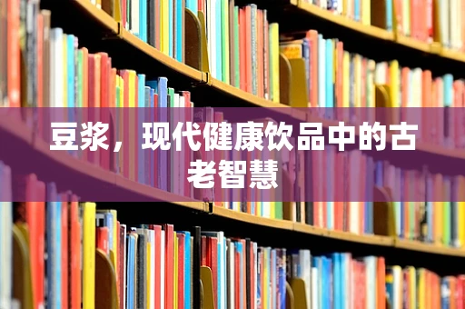 豆浆，现代健康饮品中的古老智慧