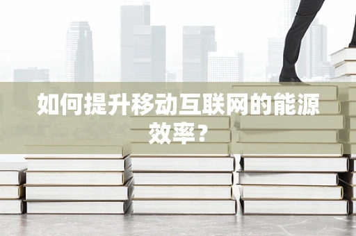 如何提升移动互联网的能源效率？