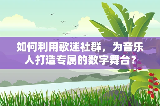 如何利用歌迷社群，为音乐人打造专属的数字舞台？