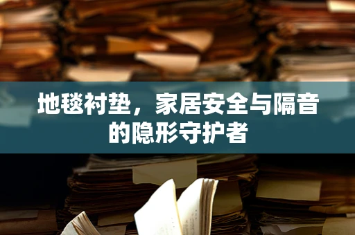 地毯衬垫，家居安全与隔音的隐形守护者