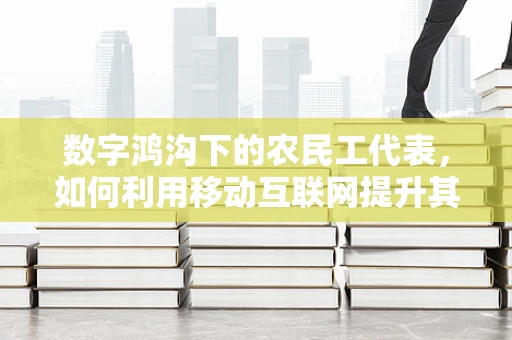 数字鸿沟下的农民工代表，如何利用移动互联网提升其社会融入感？