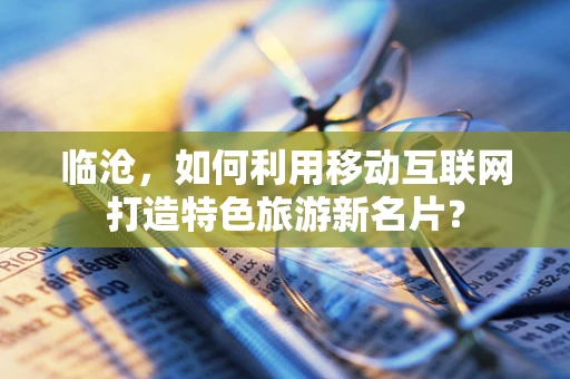 临沧，如何利用移动互联网打造特色旅游新名片？