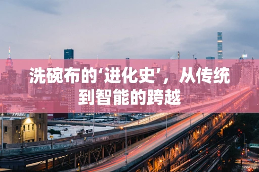 洗碗布的‘进化史’，从传统到智能的跨越