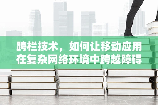 跨栏技术，如何让移动应用在复杂网络环境中跨越障碍？
