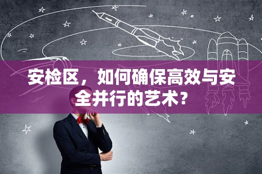 安检区，如何确保高效与安全并行的艺术？