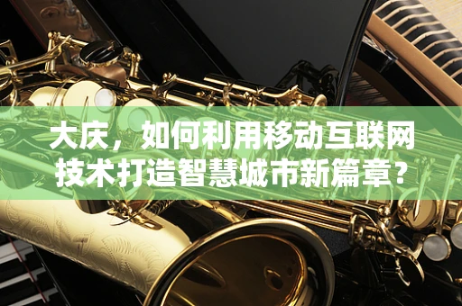 大庆，如何利用移动互联网技术打造智慧城市新篇章？