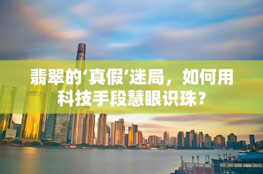 翡翠的‘真假’迷局，如何用科技手段慧眼识珠？