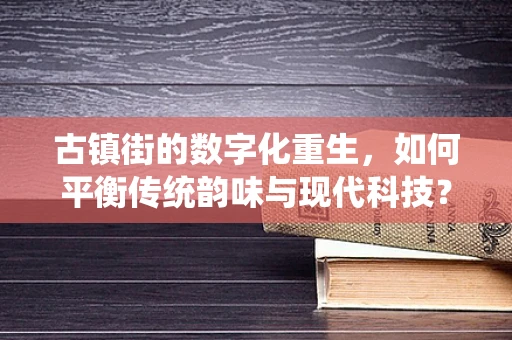 古镇街的数字化重生，如何平衡传统韵味与现代科技？