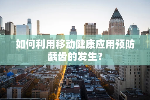 如何利用移动健康应用预防龋齿的发生？