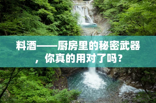 料酒——厨房里的秘密武器，你真的用对了吗？
