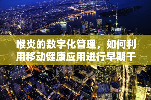 喉炎的数字化管理，如何利用移动健康应用进行早期干预？
