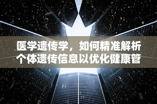 医学遗传学，如何精准解析个体遗传信息以优化健康管理？