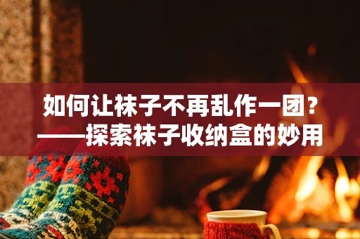 如何让袜子不再乱作一团？——探索袜子收纳盒的妙用