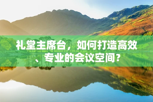 礼堂主席台，如何打造高效、专业的会议空间？