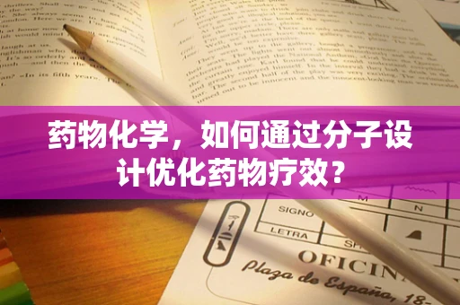药物化学，如何通过分子设计优化药物疗效？