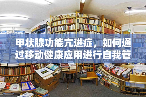 甲状腺功能亢进症，如何通过移动健康应用进行自我管理与监测？
