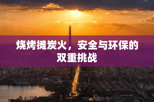 烧烤摊炭火，安全与环保的双重挑战