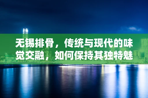 无锡排骨，传统与现代的味觉交融，如何保持其独特魅力？