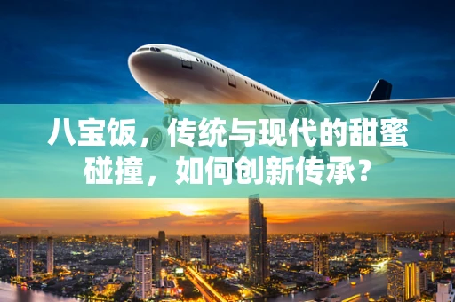 八宝饭，传统与现代的甜蜜碰撞，如何创新传承？