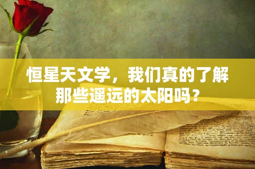 恒星天文学，我们真的了解那些遥远的太阳吗？
