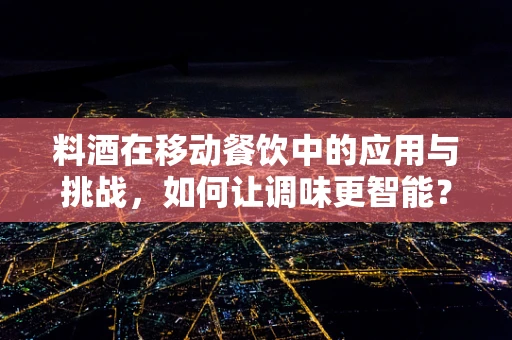 料酒在移动餐饮中的应用与挑战，如何让调味更智能？
