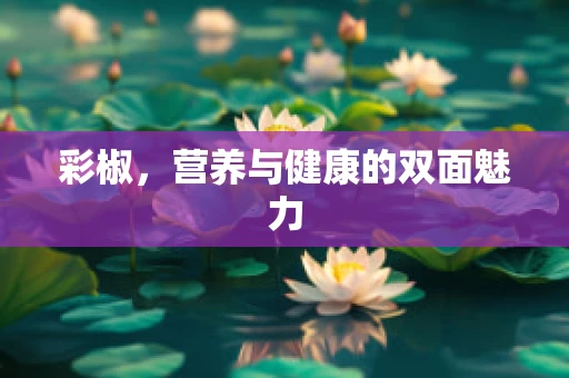 彩椒，营养与健康的双面魅力