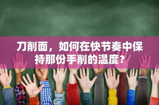 刀削面，如何在快节奏中保持那份手削的温度？