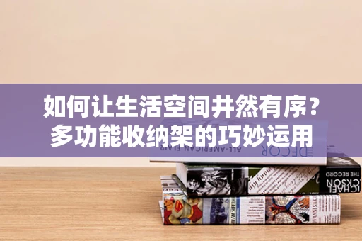 如何让生活空间井然有序？多功能收纳架的巧妙运用