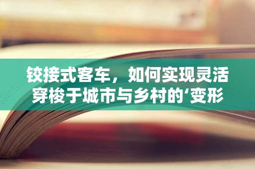 铰接式客车，如何实现灵活穿梭于城市与乡村的‘变形金刚’？