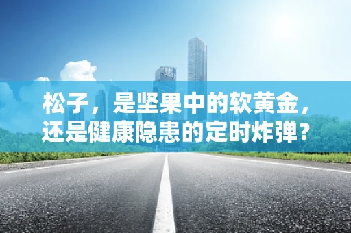 松子，是坚果中的软黄金，还是健康隐患的定时炸弹？