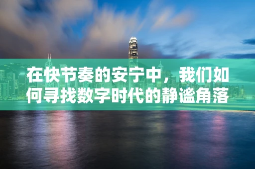 在快节奏的安宁中，我们如何寻找数字时代的静谧角落？