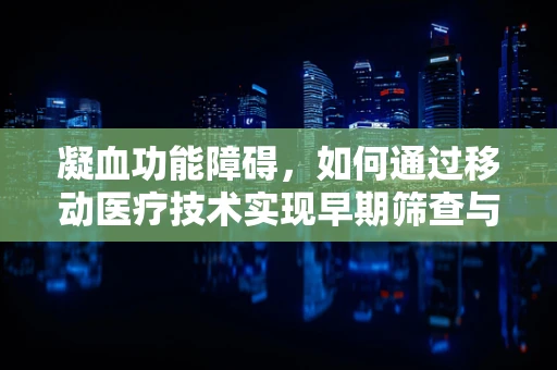 凝血功能障碍，如何通过移动医疗技术实现早期筛查与干预？