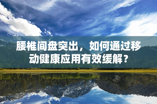 腰椎间盘突出，如何通过移动健康应用有效缓解？