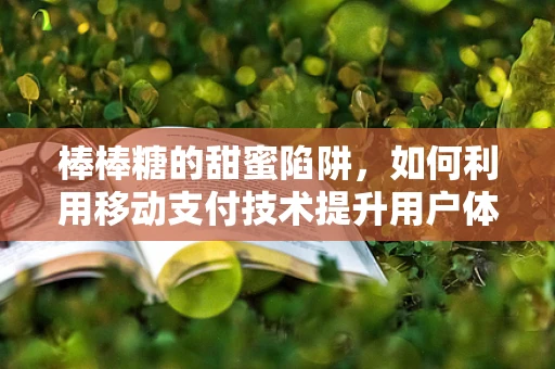 棒棒糖的甜蜜陷阱，如何利用移动支付技术提升用户体验？