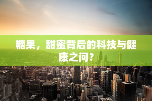 糖果，甜蜜背后的科技与健康之问？