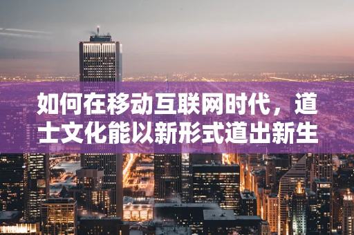 如何在移动互联网时代，道士文化能以新形式道出新生？