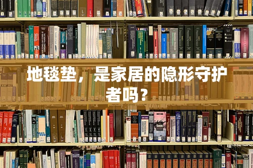 地毯垫，是家居的隐形守护者吗？