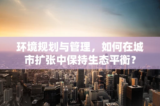 环境规划与管理，如何在城市扩张中保持生态平衡？