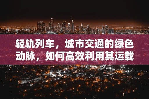 轻轨列车，城市交通的绿色动脉，如何高效利用其运载潜力？