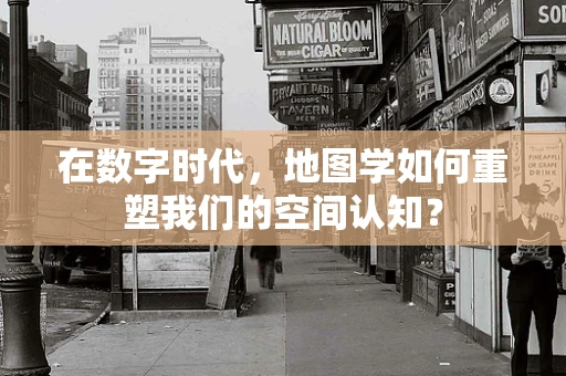 在数字时代，地图学如何重塑我们的空间认知？