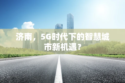 济南，5G时代下的智慧城市新机遇？