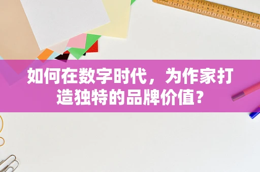 如何在数字时代，为作家打造独特的品牌价值？